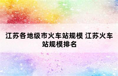 江苏各地级市火车站规模 江苏火车站规模排名